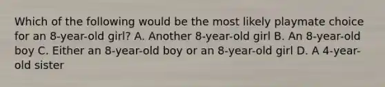 Which of the following would be the most likely playmate choice for an 8-year-old girl? A. Another 8-year-old girl B. An 8-year-old boy C. Either an 8-year-old boy or an 8-year-old girl D. A 4-year-old sister