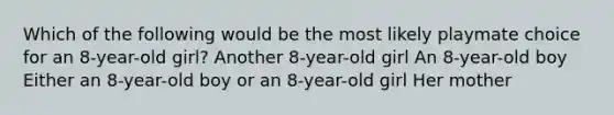 Which of the following would be the most likely playmate choice for an 8-year-old girl? Another 8-year-old girl An 8-year-old boy Either an 8-year-old boy or an 8-year-old girl Her mother