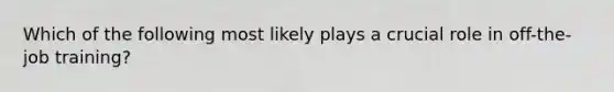 Which of the following most likely plays a crucial role in off-the-job training?