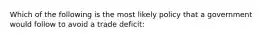 Which of the following is the most likely policy that a government would follow to avoid a trade deficit: