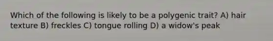 Which of the following is likely to be a polygenic trait? A) hair texture B) freckles C) tongue rolling D) a widow's peak