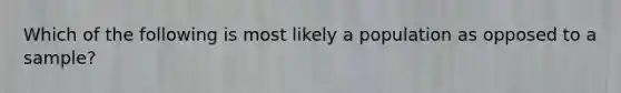 Which of the following is most likely a population as opposed to a sample?