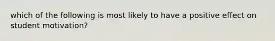 which of the following is most likely to have a positive effect on student motivation?