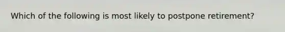 Which of the following is most likely to postpone retirement?