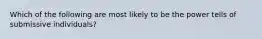 Which of the following are most likely to be the power tells of submissive individuals?