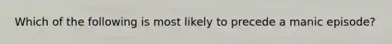 Which of the following is most likely to precede a manic episode?