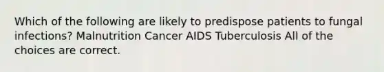 Which of the following are likely to predispose patients to fungal infections? Malnutrition Cancer AIDS Tuberculosis All of the choices are correct.