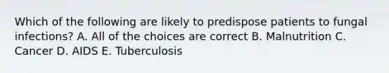 Which of the following are likely to predispose patients to fungal infections? A. All of the choices are correct B. Malnutrition C. Cancer D. AIDS E. Tuberculosis