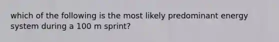 which of the following is the most likely predominant energy system during a 100 m sprint?