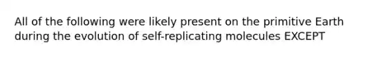 All of the following were likely present on the primitive Earth during the evolution of self-replicating molecules EXCEPT