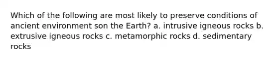 Which of the following are most likely to preserve conditions of ancient environment son the Earth? a. intrusive igneous rocks b. extrusive igneous rocks c. metamorphic rocks d. sedimentary rocks