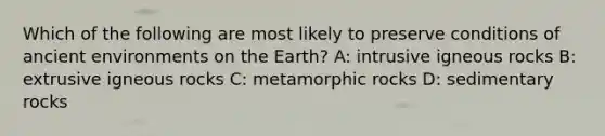 Which of the following are most likely to preserve conditions of ancient environments on the Earth? A: intrusive igneous rocks B: extrusive igneous rocks C: metamorphic rocks D: sedimentary rocks