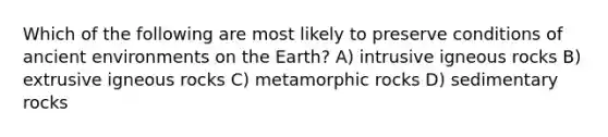 Which of the following are most likely to preserve conditions of ancient environments on the Earth? A) intrusive igneous rocks B) extrusive igneous rocks C) metamorphic rocks D) sedimentary rocks