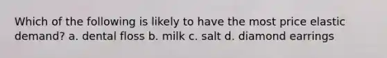 Which of the following is likely to have the most price elastic demand? a. dental floss b. milk c. salt d. diamond earrings