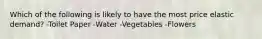 Which of the following is likely to have the most price elastic demand? -Toilet Paper -Water -Vegetables -Flowers