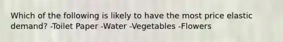 Which of the following is likely to have the most price elastic demand? -Toilet Paper -Water -Vegetables -Flowers