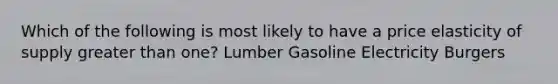 Which of the following is most likely to have a price elasticity of supply <a href='https://www.questionai.com/knowledge/ktgHnBD4o3-greater-than' class='anchor-knowledge'>greater than</a> one? Lumber Gasoline Electricity Burgers