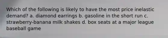 Which of the following is likely to have the most price inelastic demand? a. diamond earrings b. gasoline in the short run c. strawberry-banana milk shakes d. box seats at a major league baseball game