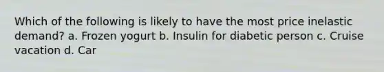 Which of the following is likely to have the most price inelastic demand? a. Frozen yogurt b. Insulin for diabetic person c. Cruise vacation d. Car