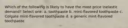 Which of the following is likely to have the most price inelastic demand? Select one: a. toothpaste b. mint-flavored toothpaste c. Colgate mint-flavored toothpaste d. a generic mint-flavored toothpaste