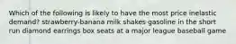 Which of the following is likely to have the most price inelastic demand? strawberry-banana milk shakes gasoline in the short run diamond earrings box seats at a major league baseball game