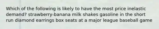 Which of the following is likely to have the most price inelastic demand? strawberry-banana milk shakes gasoline in the short run diamond earrings box seats at a major league baseball game