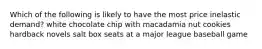 Which of the following is likely to have the most price inelastic demand? white chocolate chip with macadamia nut cookies hardback novels salt box seats at a major league baseball game