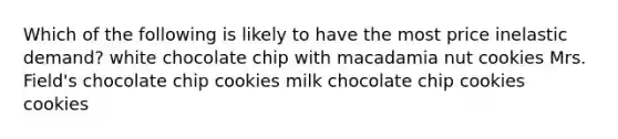 Which of the following is likely to have the most price inelastic demand? white chocolate chip with macadamia nut cookies Mrs. Field's chocolate chip cookies milk chocolate chip cookies cookies