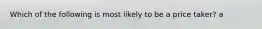 Which of the following is most likely to be a price taker? a