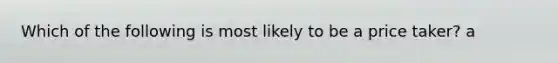 Which of the following is most likely to be a price taker? a