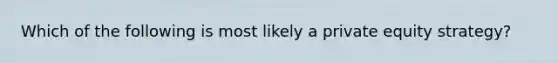 Which of the following is most likely a private equity strategy?