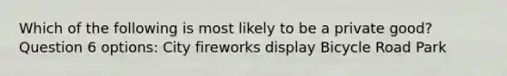 Which of the following is most likely to be a private good? Question 6 options: City fireworks display Bicycle Road Park