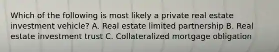 Which of the following is most likely a private real estate investment vehicle? A. Real estate limited partnership B. Real estate investment trust C. Collateralized mortgage obligation