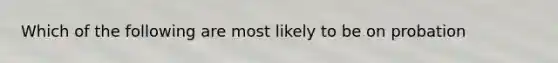 Which of the following are most likely to be on probation