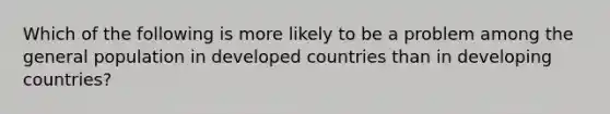 Which of the following is more likely to be a problem among the general population in developed countries than in developing countries?