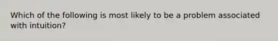 Which of the following is most likely to be a problem associated with intuition?