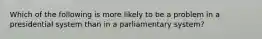 Which of the following is more likely to be a problem in a presidential system than in a parliamentary system?