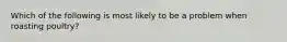 Which of the following is most likely to be a problem when roasting poultry?