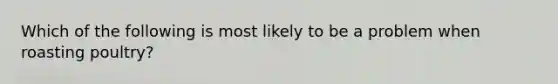 Which of the following is most likely to be a problem when roasting poultry?