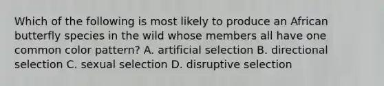 Which of the following is most likely to produce an African butterfly species in the wild whose members all have one common color pattern? A. artificial selection B. directional selection C. sexual selection D. disruptive selection