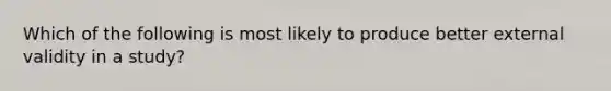 Which of the following is most likely to produce better external validity in a study?