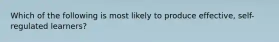 Which of the following is most likely to produce effective, self-regulated learners?