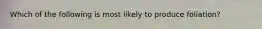 Which of the following is most likely to produce foliation?