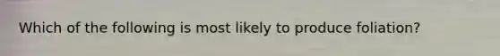 Which of the following is most likely to produce foliation?