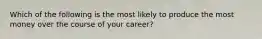 Which of the following is the most likely to produce the most money over the course of your career?