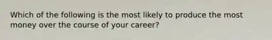 Which of the following is the most likely to produce the most money over the course of your career?