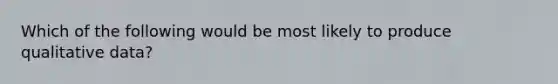 Which of the following would be most likely to produce qualitative data?