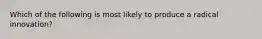 Which of the following is most likely to produce a radical innovation?