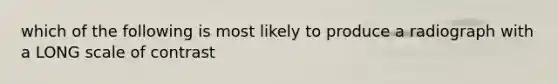 which of the following is most likely to produce a radiograph with a LONG scale of contrast
