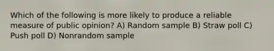 Which of the following is more likely to produce a reliable measure of public opinion? A) Random sample B) Straw poll C) Push poll D) Nonrandom sample